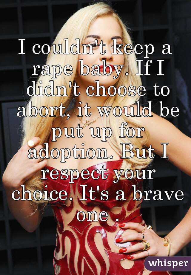 I couldn't keep a rape baby. If I didn't choose to abort, it would be put up for adoption. But I respect your choice. It's a brave one .