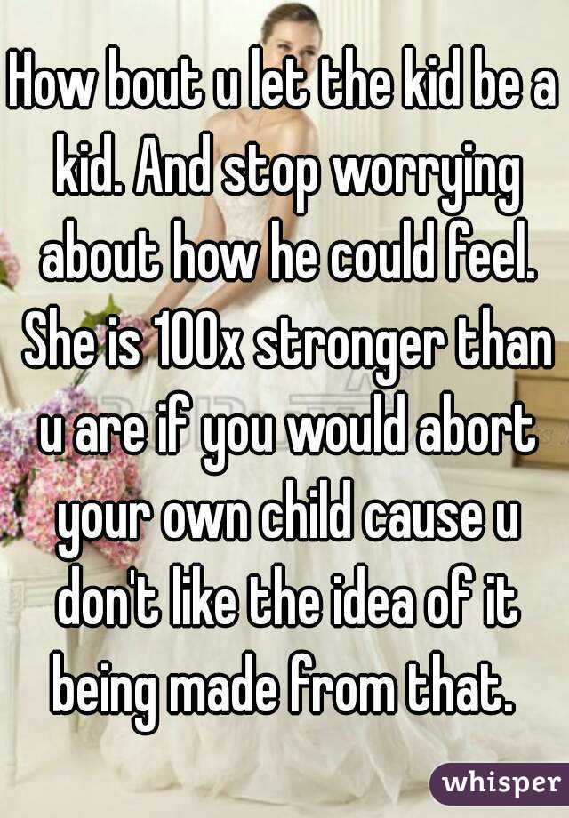 How bout u let the kid be a kid. And stop worrying about how he could feel. She is 100x stronger than u are if you would abort your own child cause u don't like the idea of it being made from that. 