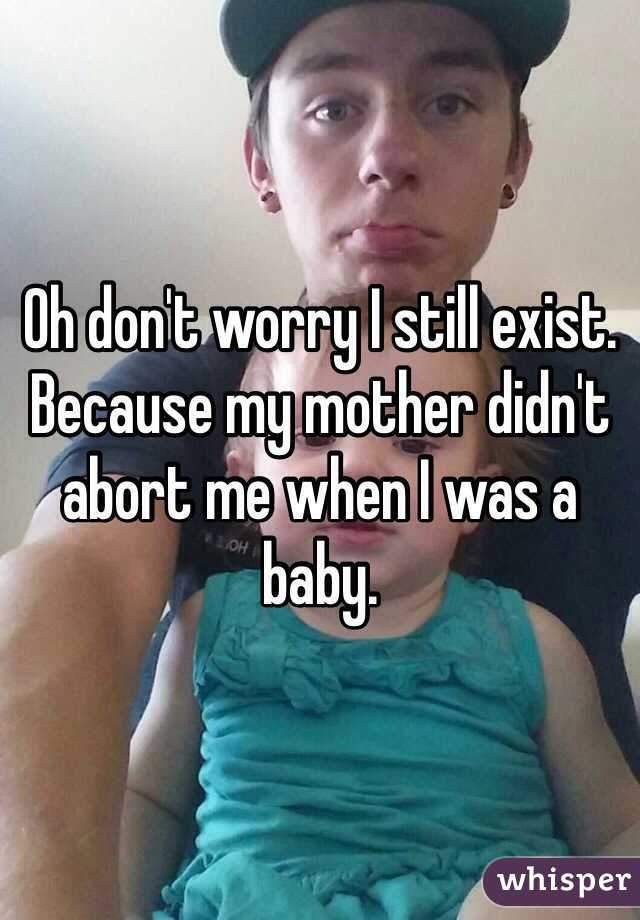 Oh don't worry I still exist. Because my mother didn't abort me when I was a baby.