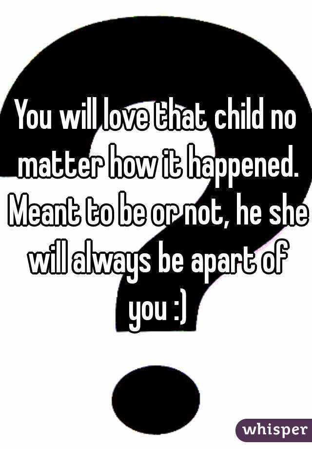 You will love that child no matter how it happened. Meant to be or not, he she will always be apart of you :)