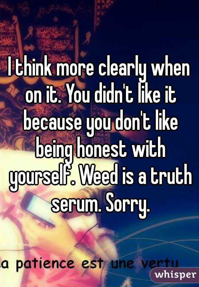 I think more clearly when on it. You didn't like it because you don't like being honest with yourself. Weed is a truth serum. Sorry.