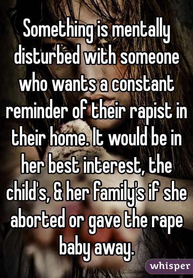 Something is mentally disturbed with someone who wants a constant reminder of their rapist in their home. It would be in her best interest, the child's, & her family's if she aborted or gave the rape baby away. 