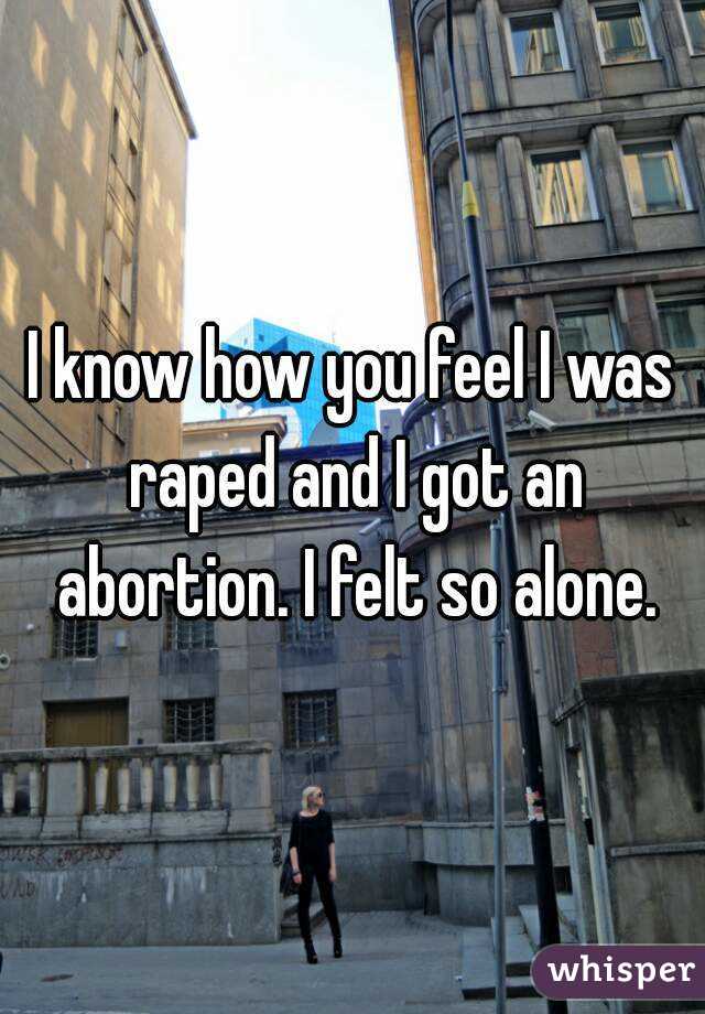 I know how you feel I was raped and I got an abortion. I felt so alone.