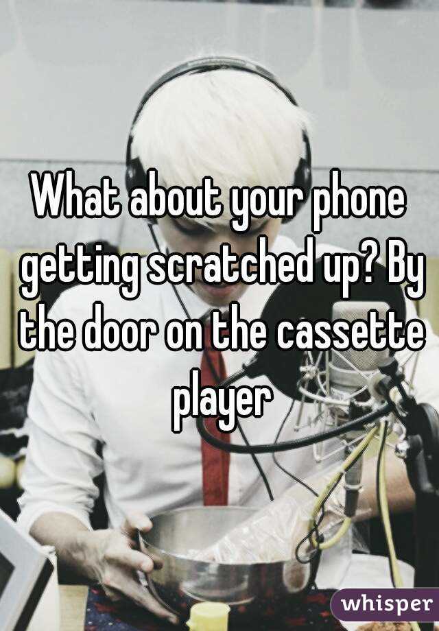 What about your phone getting scratched up? By the door on the cassette player