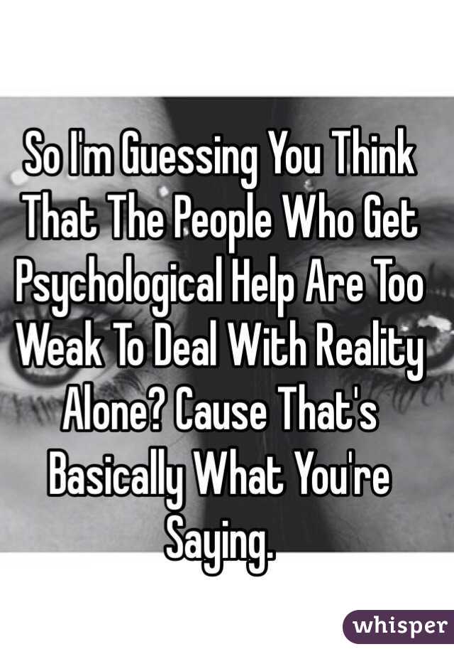 So I'm Guessing You Think That The People Who Get Psychological Help Are Too Weak To Deal With Reality Alone? Cause That's Basically What You're Saying.