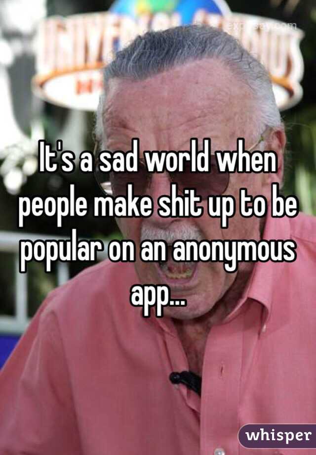 It's a sad world when people make shit up to be popular on an anonymous app...