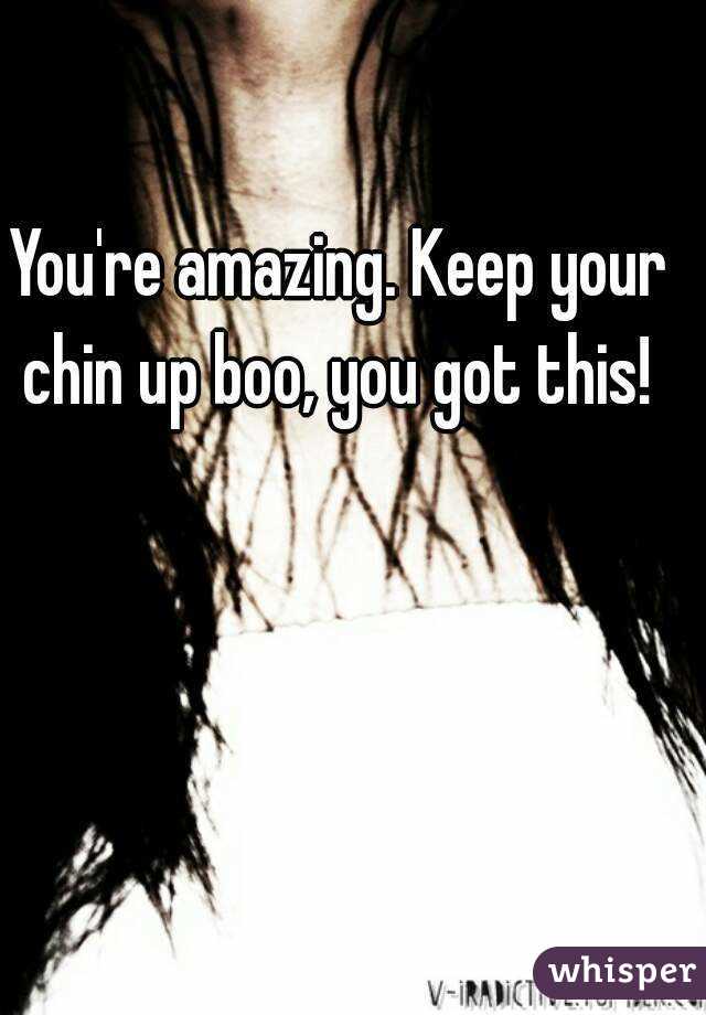 You're amazing. Keep your chin up boo, you got this! 