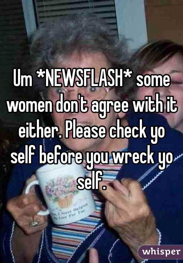 Um *NEWSFLASH* some women don't agree with it either. Please check yo self before you wreck yo self. 