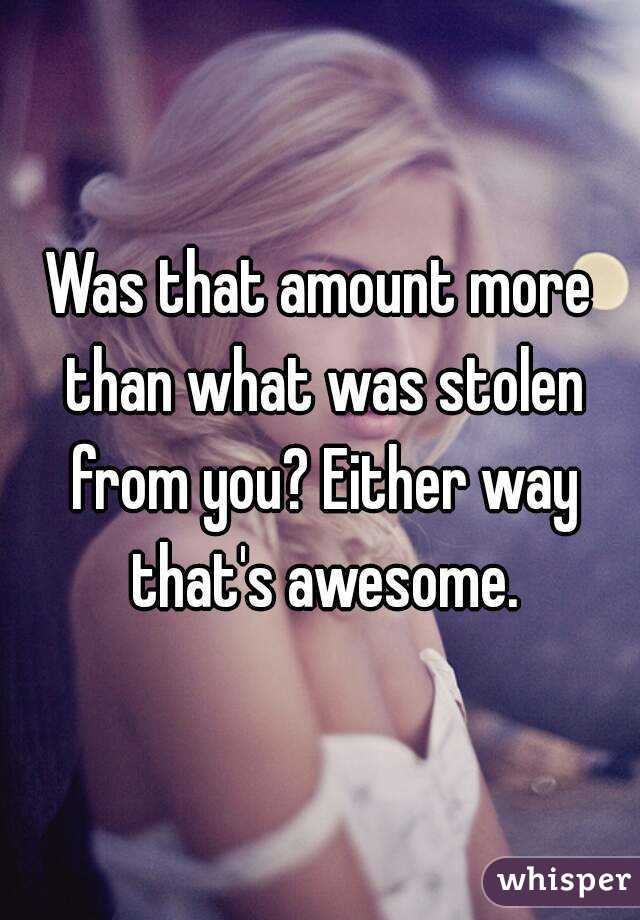 Was that amount more than what was stolen from you? Either way that's awesome.