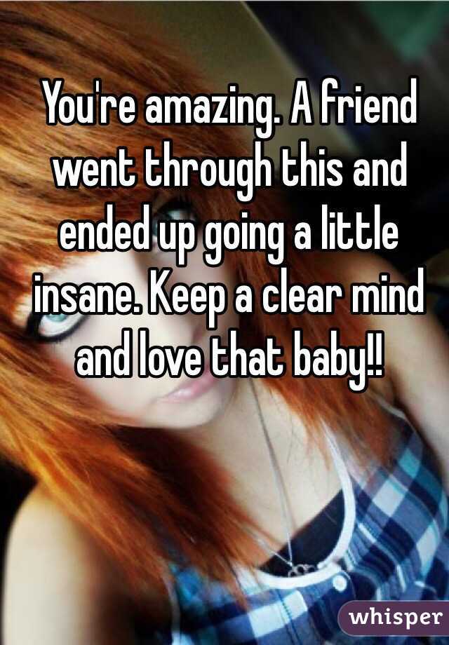 You're amazing. A friend went through this and ended up going a little insane. Keep a clear mind and love that baby!!