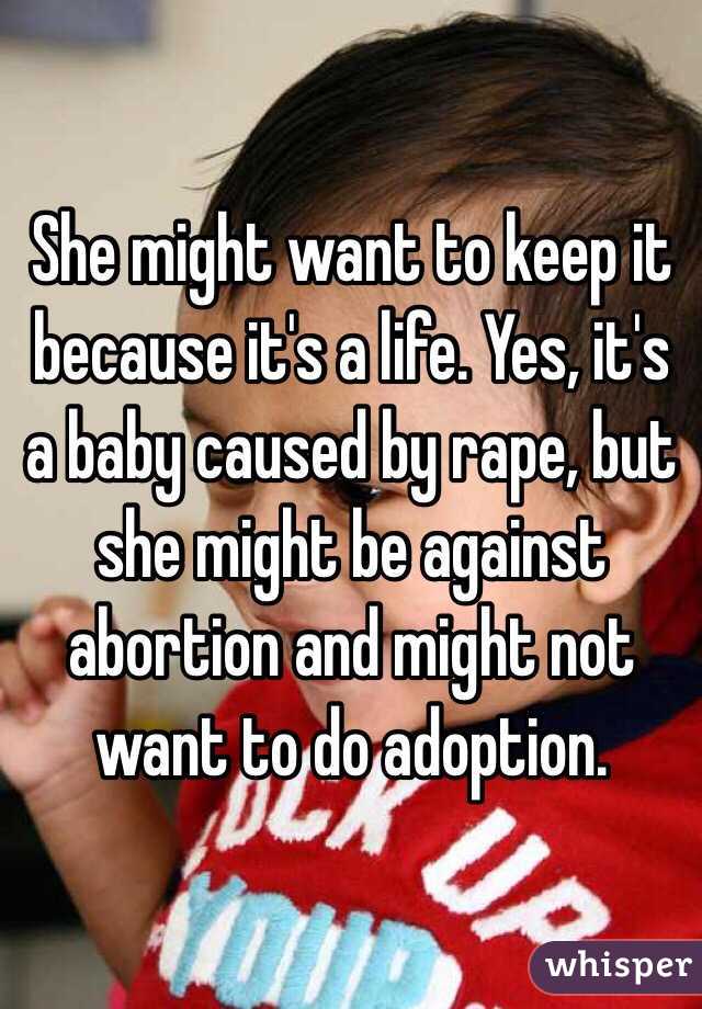 She might want to keep it because it's a life. Yes, it's a baby caused by rape, but she might be against abortion and might not want to do adoption.