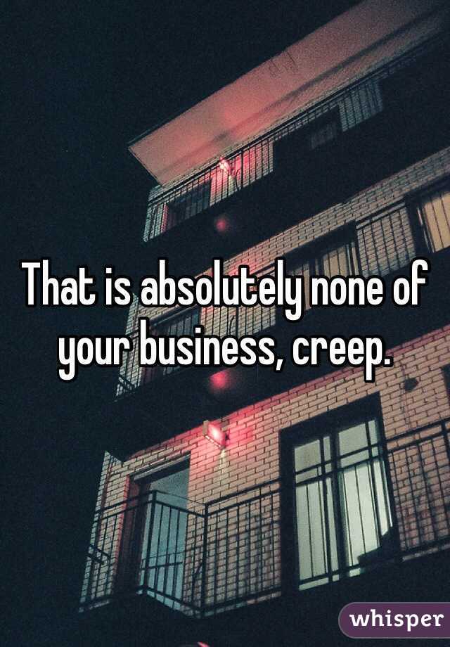 That is absolutely none of your business, creep.