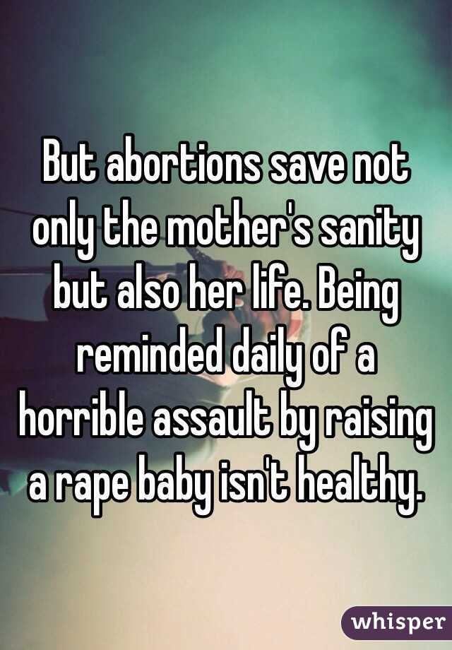 But abortions save not only the mother's sanity but also her life. Being reminded daily of a horrible assault by raising a rape baby isn't healthy. 