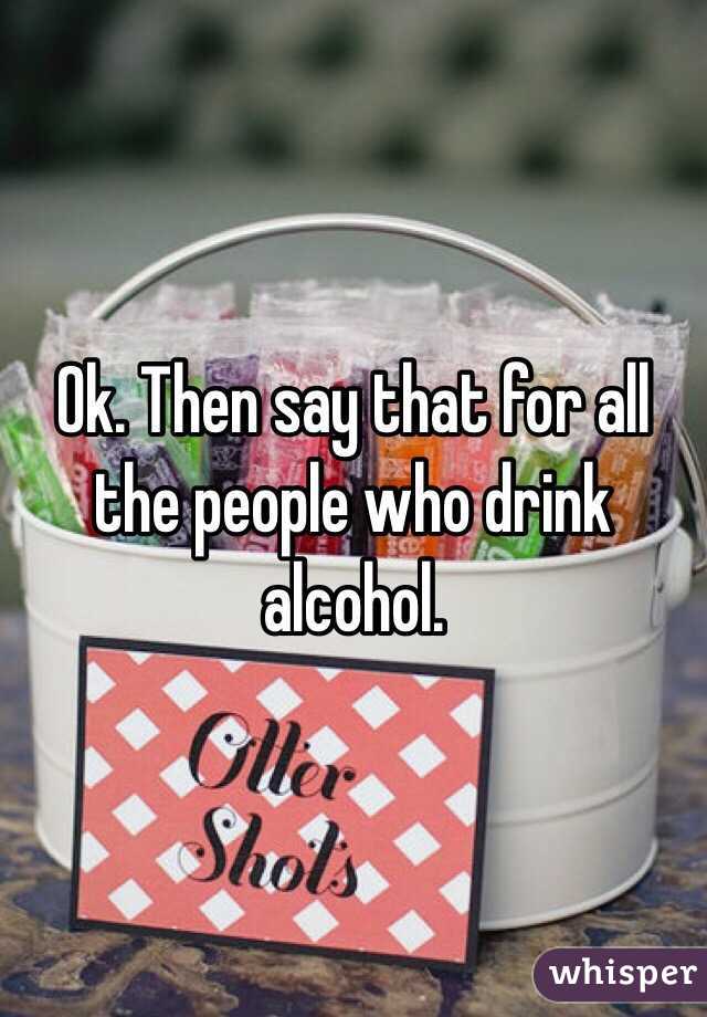 Ok. Then say that for all the people who drink alcohol.