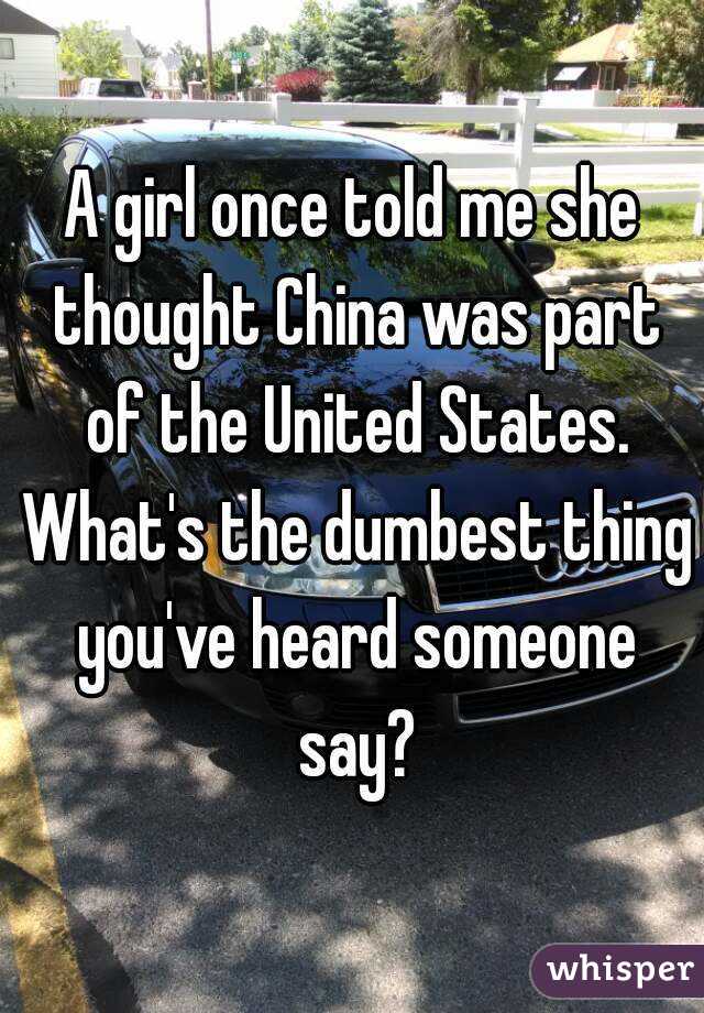 A girl once told me she thought China was part of the United States. What's the dumbest thing you've heard someone say?