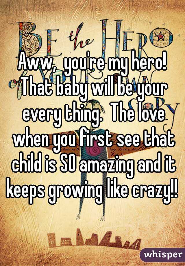 Aww,  you're my hero! That baby will be your every thing.  The love when you first see that child is SO amazing and it keeps growing like crazy!! 