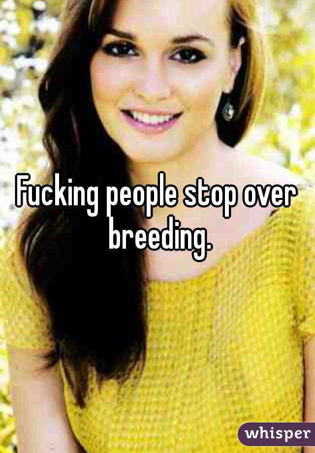 Fucking people stop over breeding.