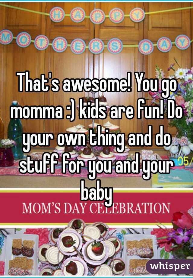 That's awesome! You go momma :) kids are fun! Do your own thing and do stuff for you and your baby