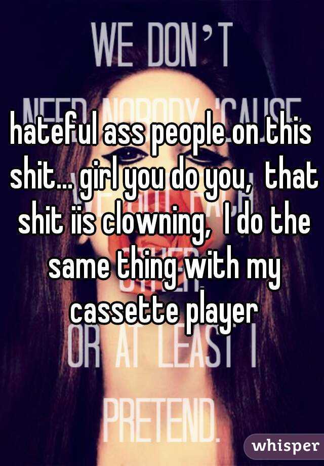 hateful ass people on this shit... girl you do you,  that shit iis clowning,  I do the same thing with my cassette player