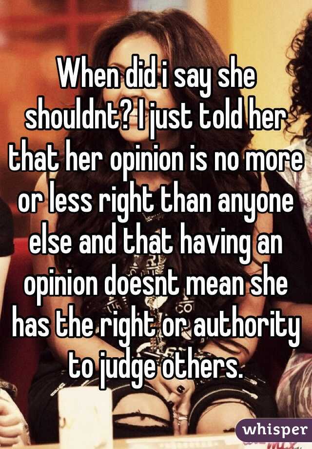 When did i say she shouldnt? I just told her that her opinion is no more or less right than anyone else and that having an opinion doesnt mean she has the right or authority to judge others.