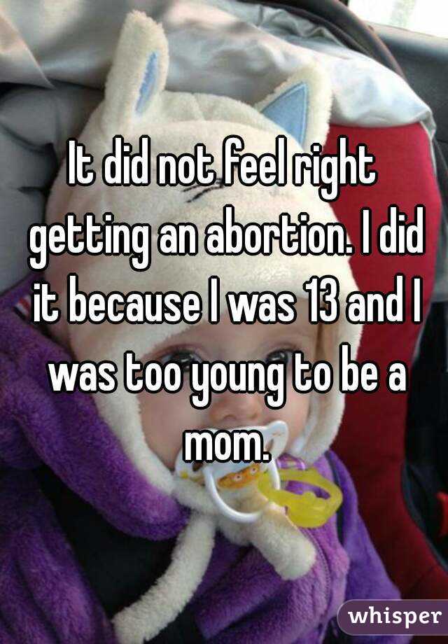 It did not feel right getting an abortion. I did it because I was 13 and I was too young to be a mom.