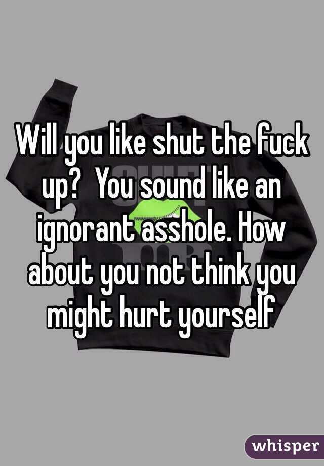 Will you like shut the fuck up?  You sound like an ignorant asshole. How about you not think you might hurt yourself