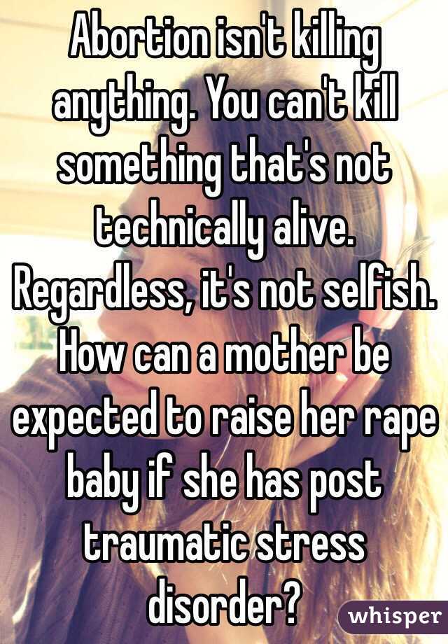 Abortion isn't killing anything. You can't kill something that's not technically alive. Regardless, it's not selfish. How can a mother be expected to raise her rape baby if she has post traumatic stress disorder? 