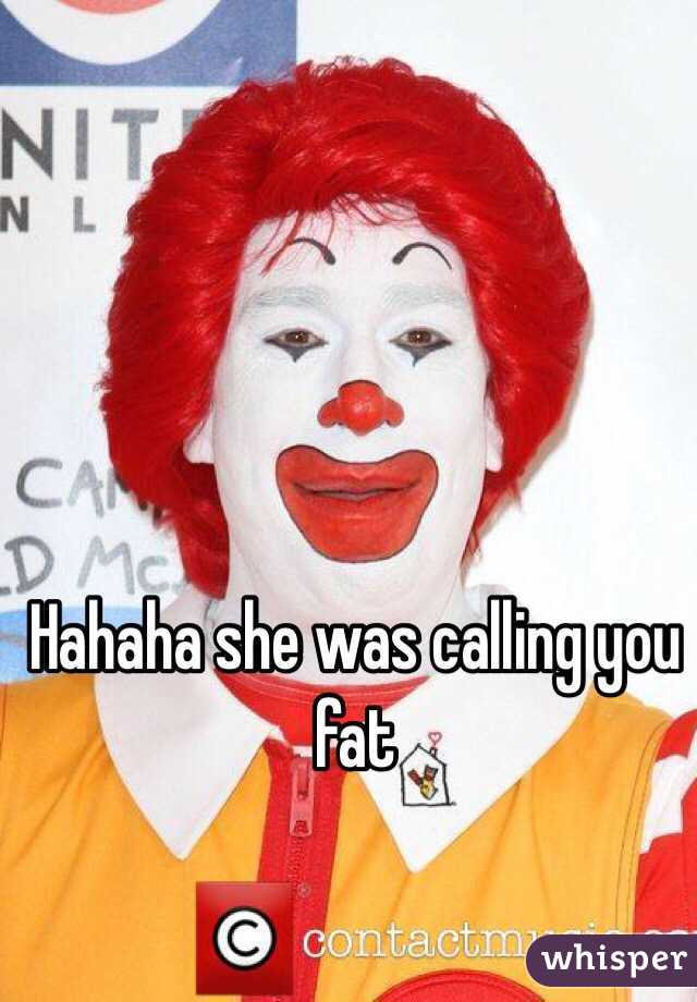 Hahaha she was calling you fat 