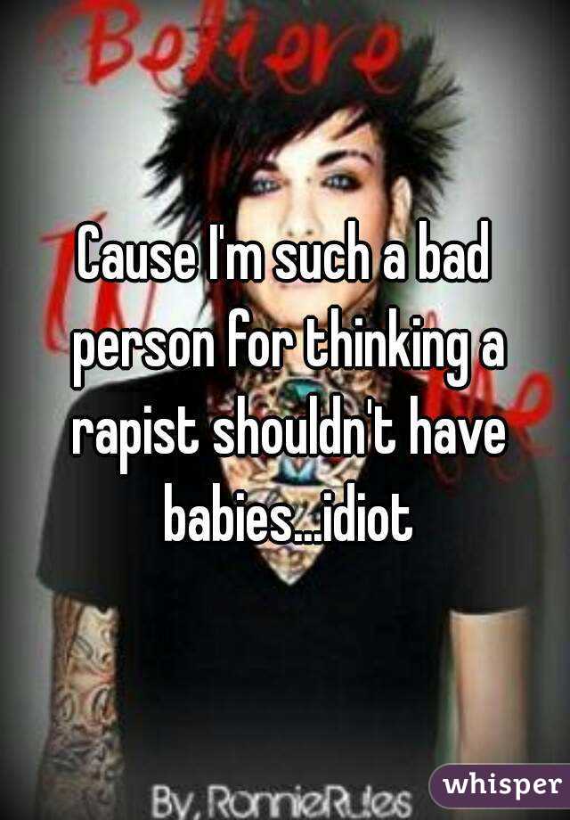 Cause I'm such a bad person for thinking a rapist shouldn't have babies...idiot