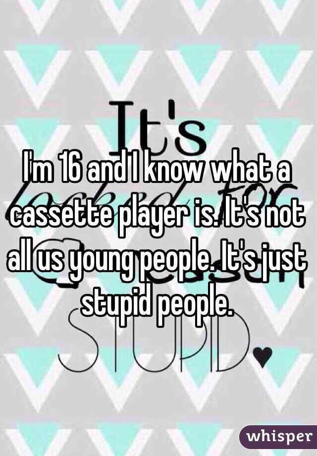 I'm 16 and I know what a cassette player is. It's not all us young people. It's just stupid people. 