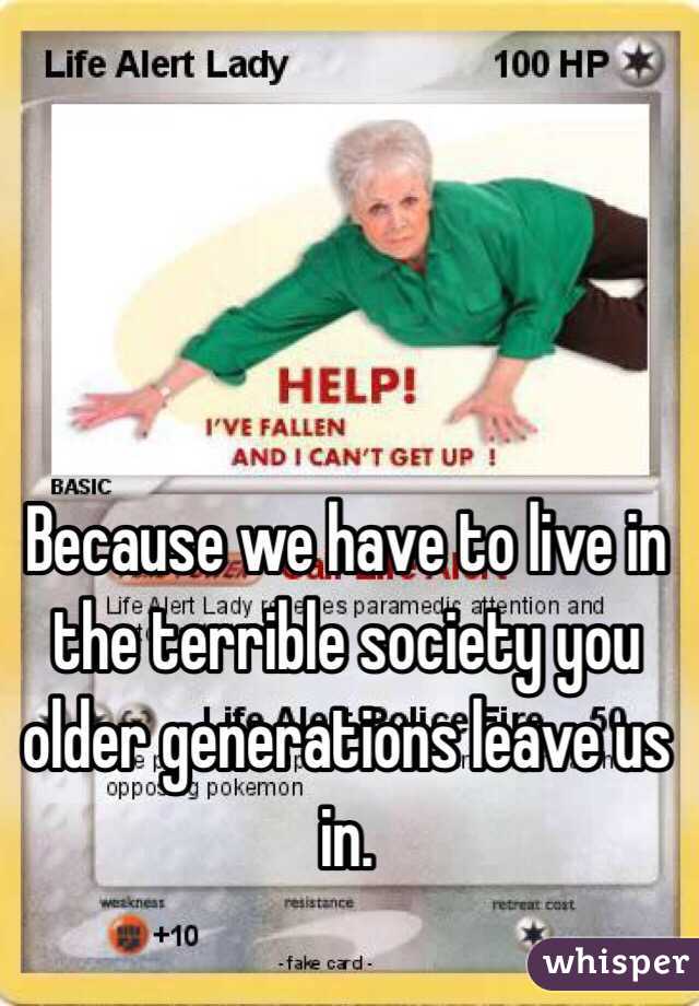 Because we have to live in the terrible society you older generations leave us in.