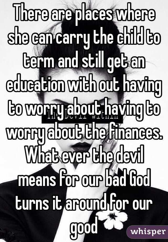 There are places where she can carry the child to term and still get an education with out having to worry about having to worry about the finances.
What ever the devil means for our bad God turns it around for our good