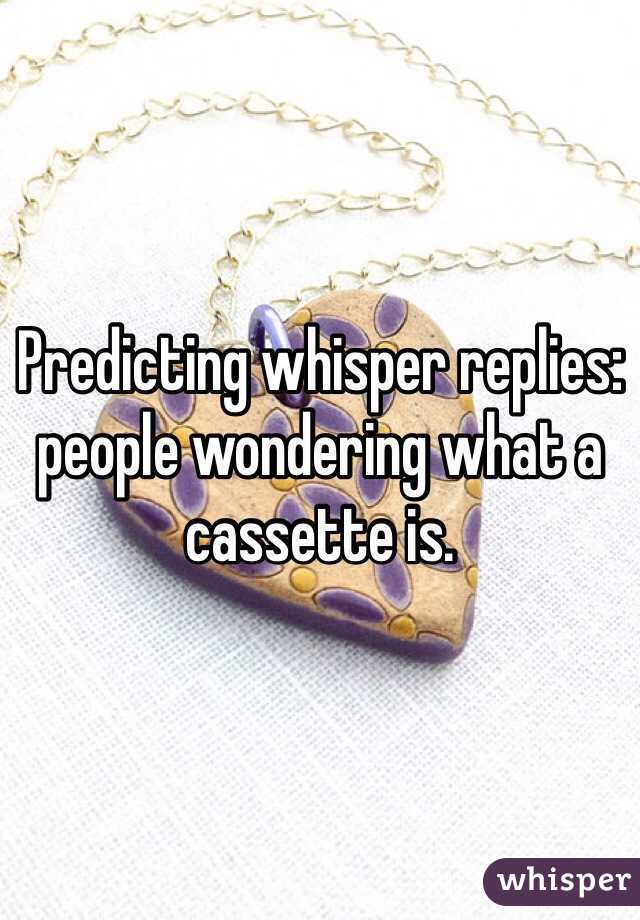 Predicting whisper replies: people wondering what a cassette is.