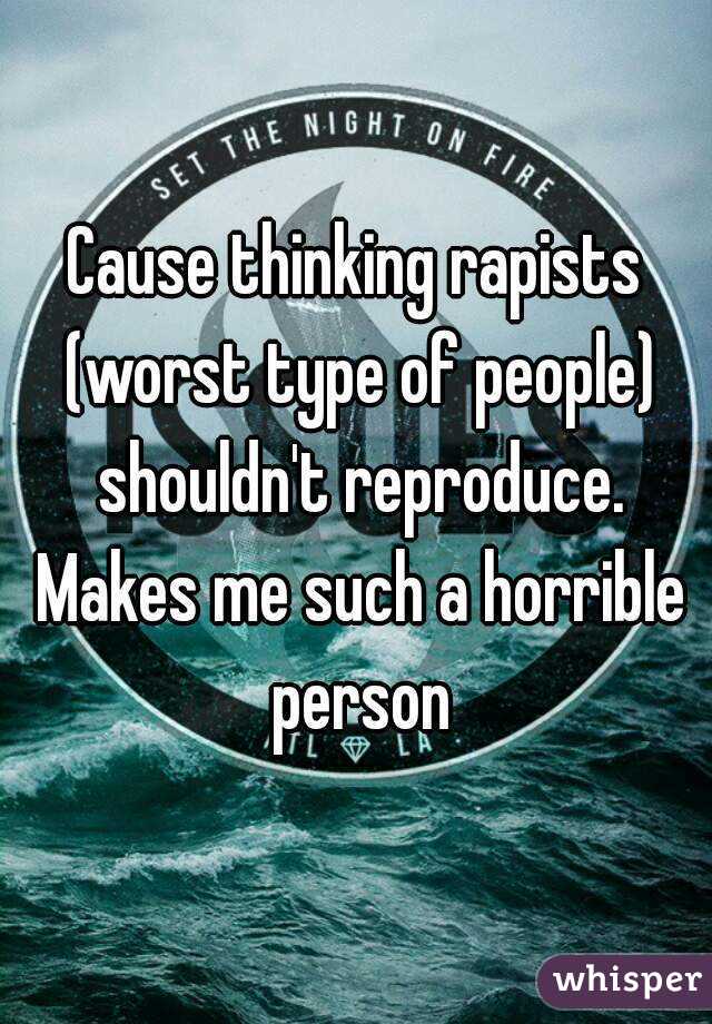 Cause thinking rapists (worst type of people) shouldn't reproduce. Makes me such a horrible person