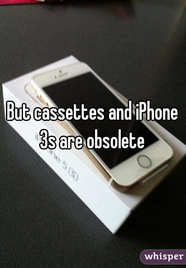 But cassettes and iPhone 3s are obsolete 