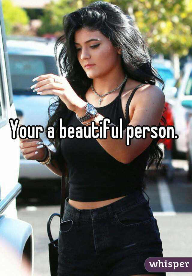 Your a beautiful person. 