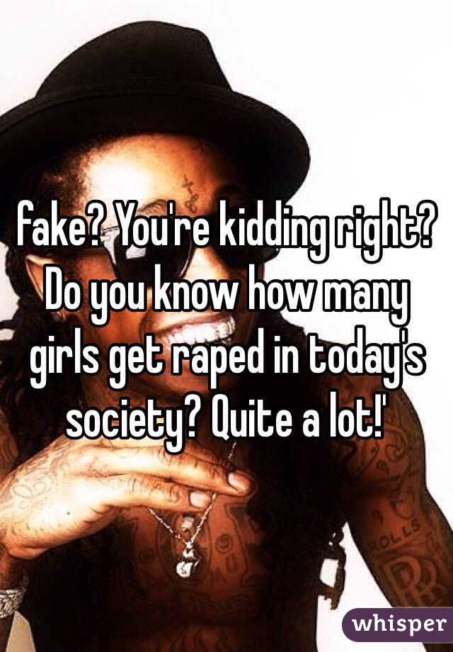 fake? You're kidding right? Do you know how many girls get raped in today's society? Quite a lot!'