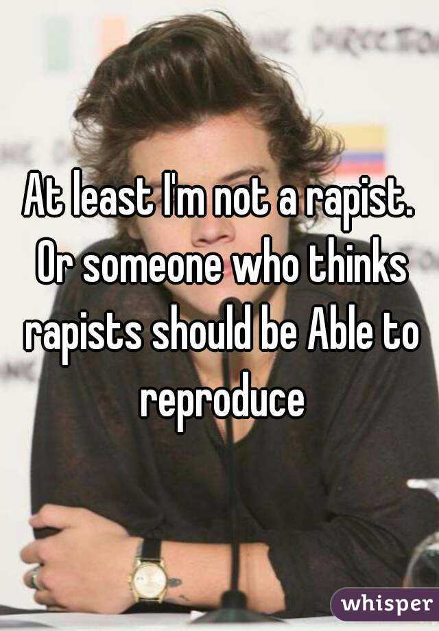 At least I'm not a rapist. Or someone who thinks rapists should be Able to reproduce