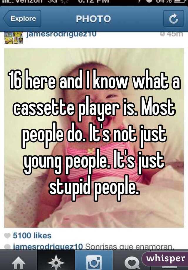 16 here and I know what a cassette player is. Most people do. It's not just young people. It's just stupid people.