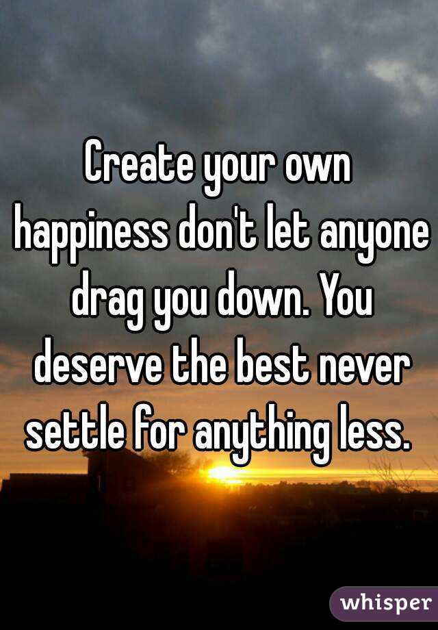 Create your own happiness don't let anyone drag you down. You deserve the best never settle for anything less. 