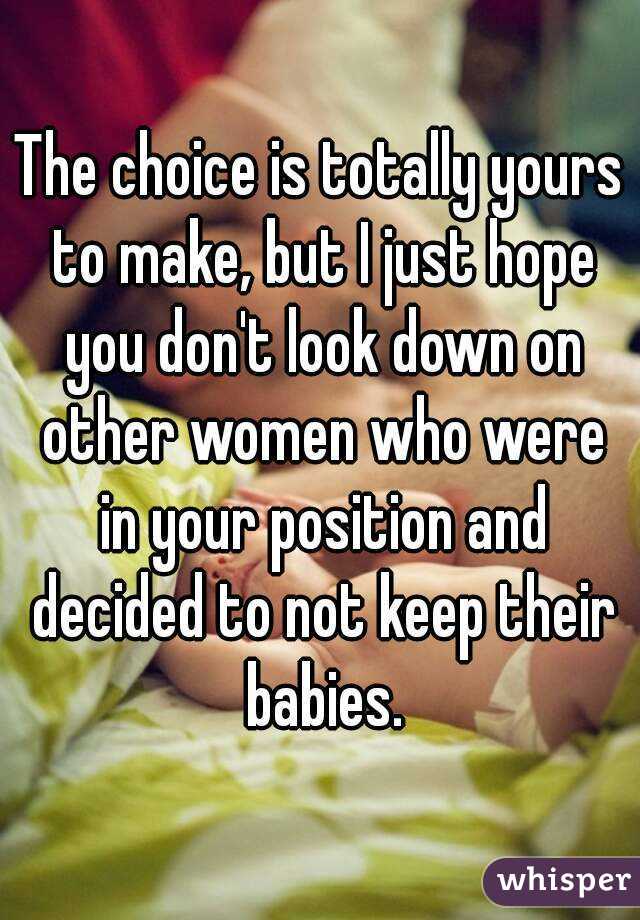 The choice is totally yours to make, but I just hope you don't look down on other women who were in your position and decided to not keep their babies.