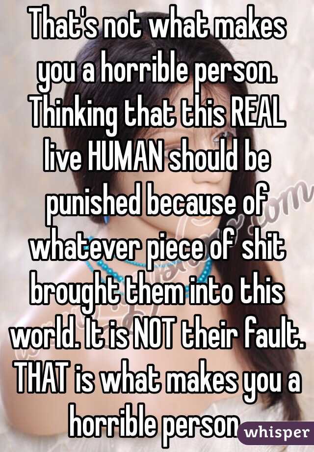 That's not what makes you a horrible person. Thinking that this REAL live HUMAN should be punished because of whatever piece of shit brought them into this world. It is NOT their fault. THAT is what makes you a horrible person. 