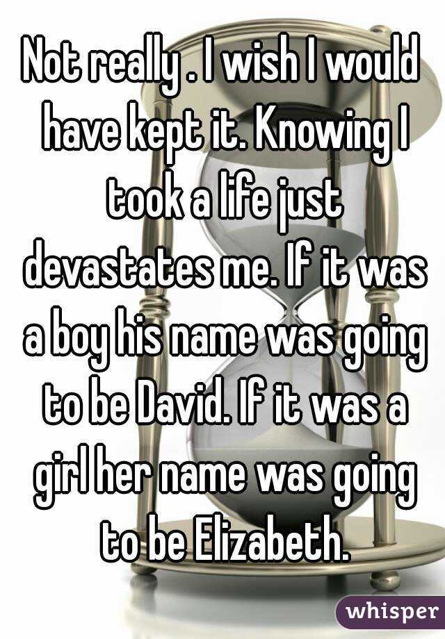 Not really . I wish I would have kept it. Knowing I took a life just devastates me. If it was a boy his name was going to be David. If it was a girl her name was going to be Elizabeth.