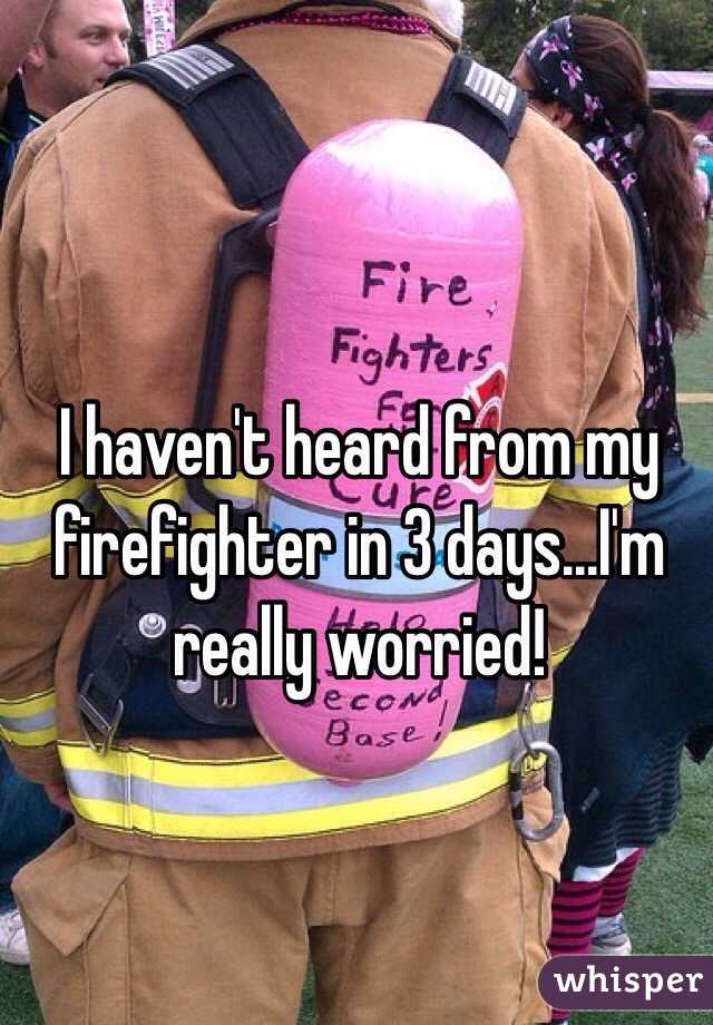 I haven't heard from my firefighter in 3 days...I'm really worried! 