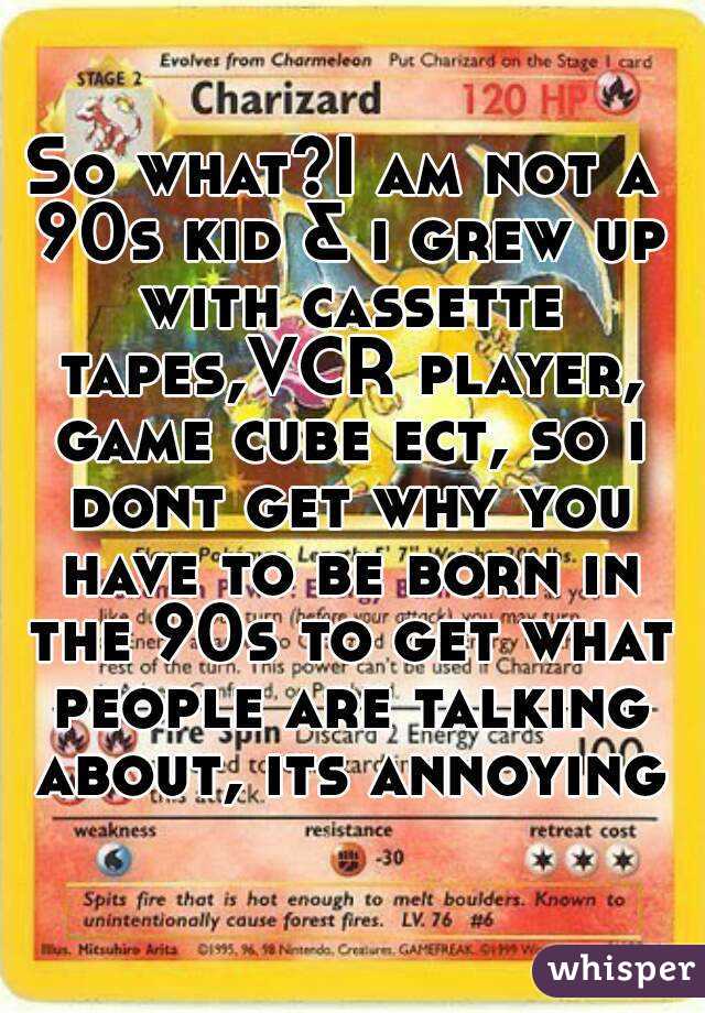 So what?I am not a 90s kid & i grew up with cassette tapes,VCR player, game cube ect, so i dont get why you have to be born in the 90s to get what people are talking about, its annoying