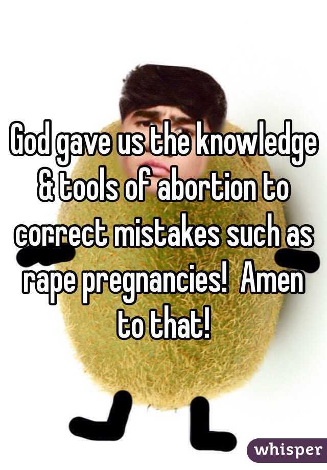 God gave us the knowledge & tools of abortion to correct mistakes such as rape pregnancies!  Amen to that!