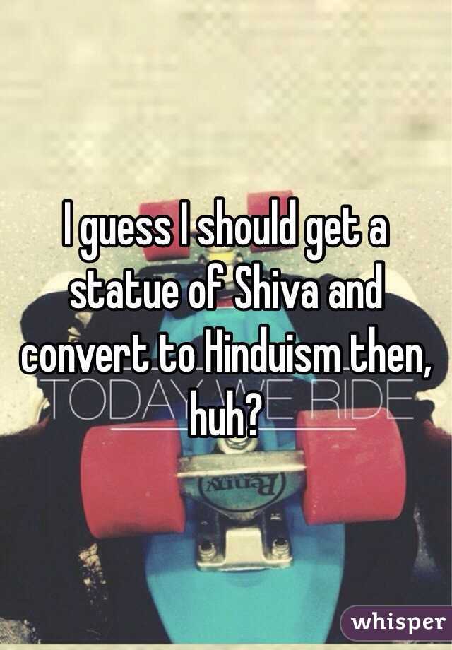 I guess I should get a statue of Shiva and convert to Hinduism then, huh?