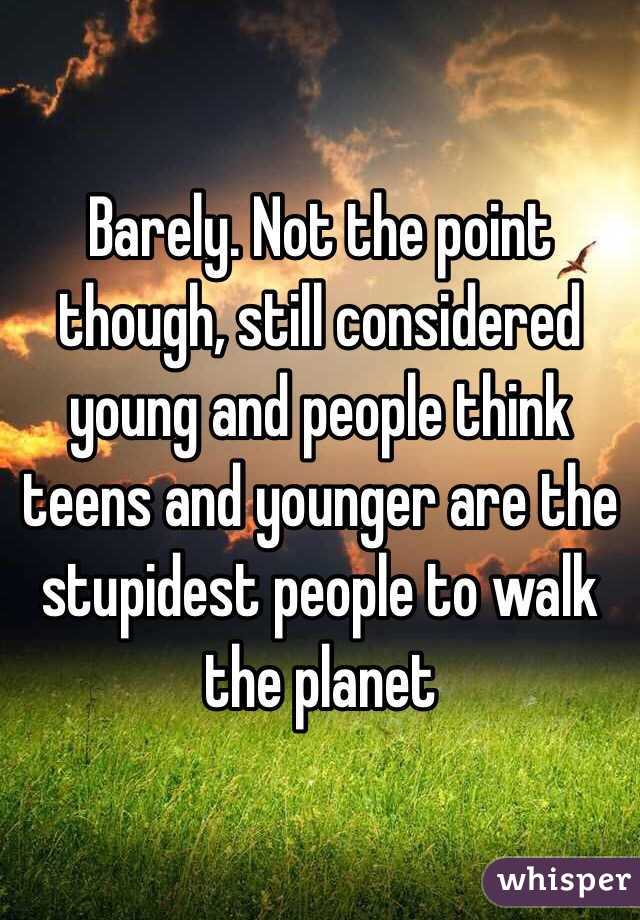  Barely. Not the point though, still considered young and people think teens and younger are the stupidest people to walk the planet