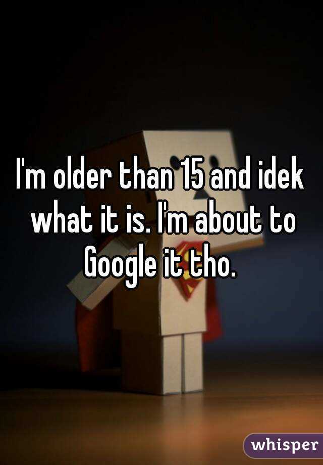 I'm older than 15 and idek what it is. I'm about to Google it tho. 