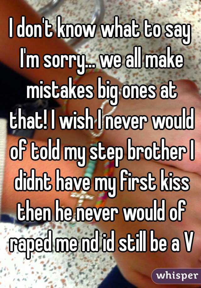 I don't know what to say I'm sorry... we all make mistakes big ones at that! I wish I never would of told my step brother I didnt have my first kiss then he never would of raped me nd id still be a V